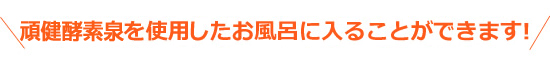 頑健酵素泉を使用したお風呂に入ることができます！