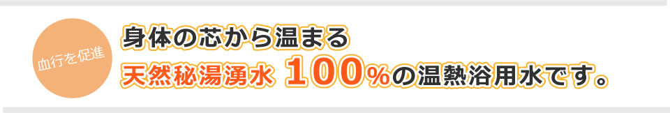 身体の芯から温まる、天然秘湯湧水100％の温熱浴用水です。