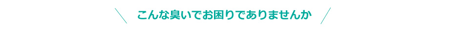 こんな臭いでお困りでありませんか